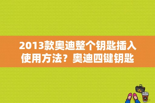 2013款奥迪整个钥匙插入使用方法？奥迪四键钥匙-图1