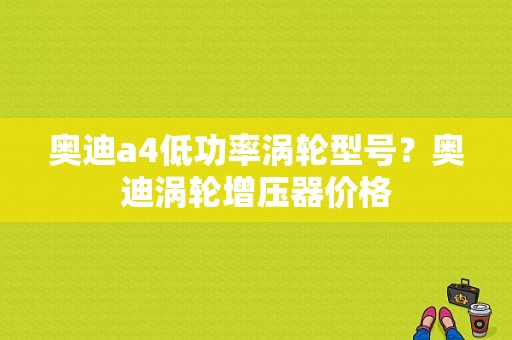 奥迪a4低功率涡轮型号？奥迪涡轮增压器价格-图1