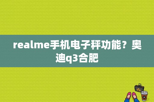 realme手机电子秤功能？奥迪q3合肥-图1