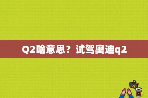 Q2啥意思？试驾奥迪q2