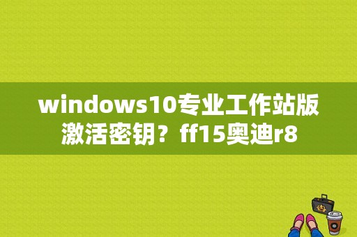 windows10专业工作站版激活密钥？ff15奥迪r8-图1