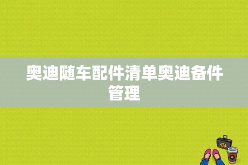 奥迪随车配件清单奥迪备件管理