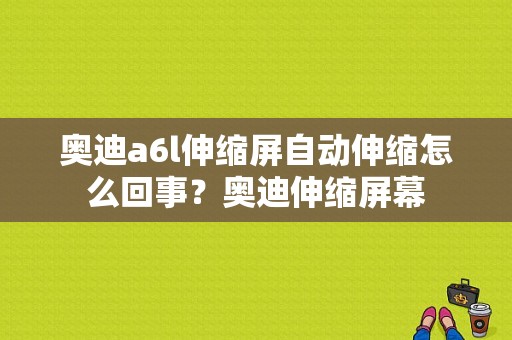 奥迪a6l伸缩屏自动伸缩怎么回事？奥迪伸缩屏幕