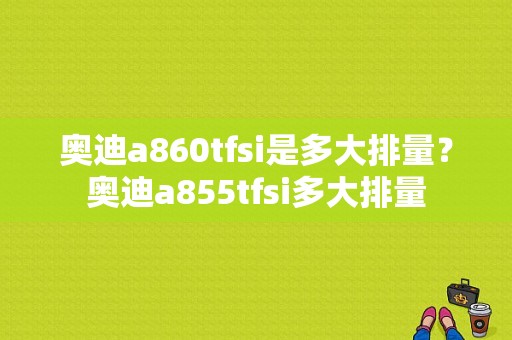 奥迪a860tfsi是多大排量？奥迪a855tfsi多大排量-图1