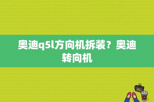 奥迪q5l方向机拆装？奥迪转向机