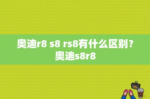 奥迪r8 s8 rs8有什么区别？奥迪s8r8