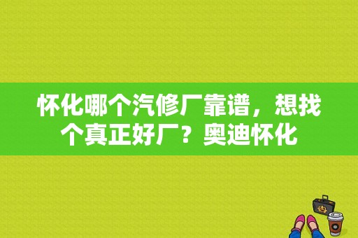 怀化哪个汽修厂靠谱，想找个真正好厂？奥迪怀化-图1