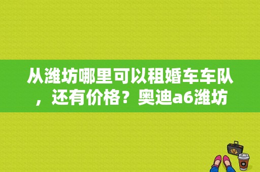 从潍坊哪里可以租婚车车队，还有价格？奥迪a6潍坊