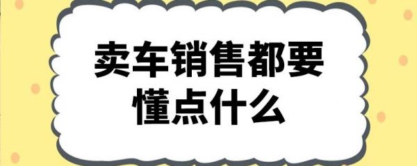 销售车要懂什么（做销售卖车需要懂什么）